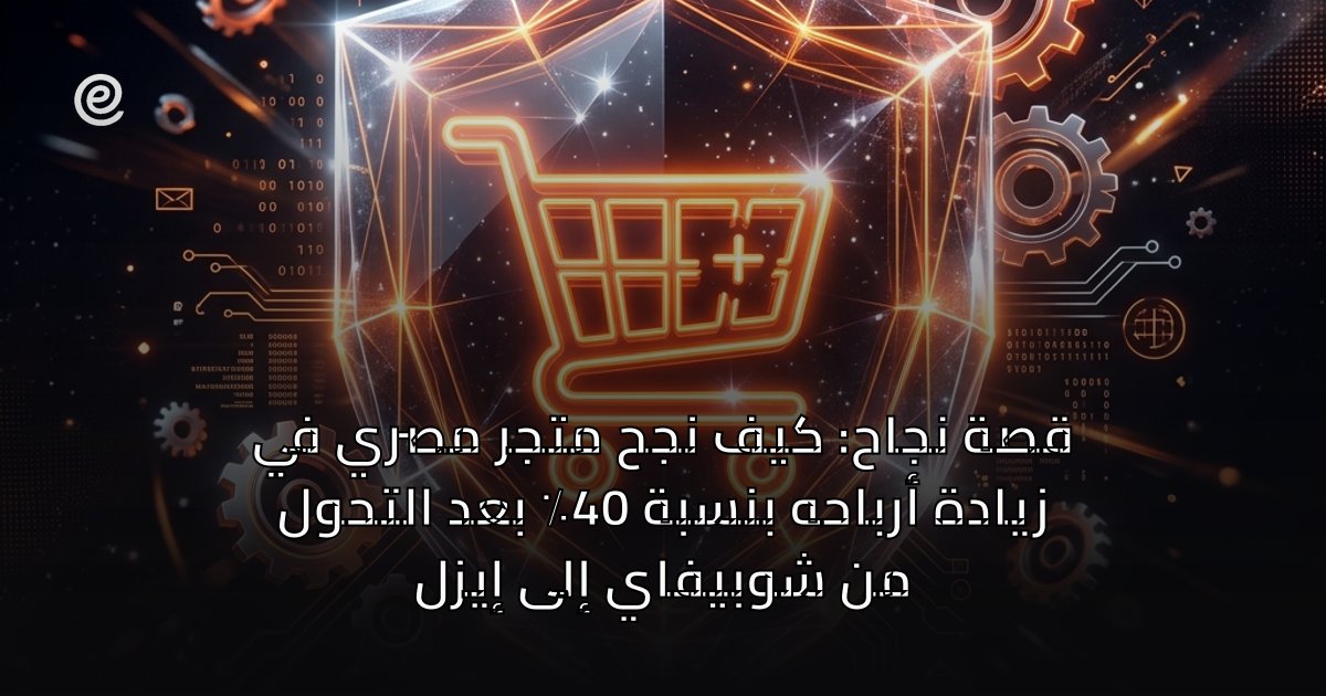 قصة نجاح: كيف نجح متجر مصري في زيادة أرباحه بنسبة 40٪ بعد التحول من شوبيفاي إلى إيزل