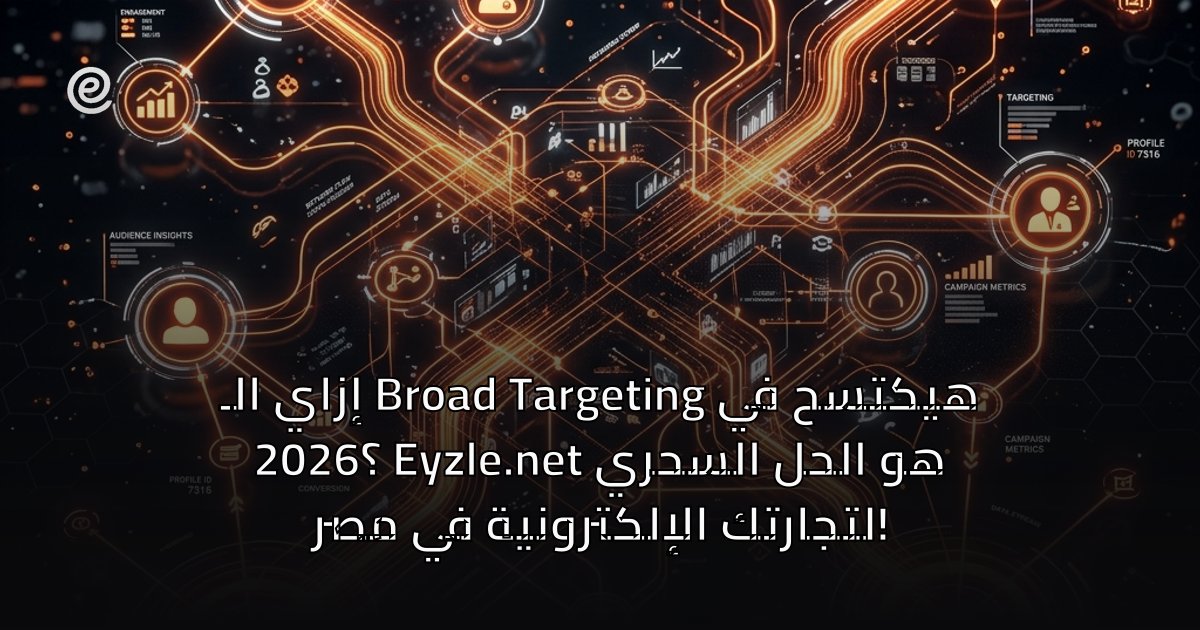 إزاي الـ Broad Targeting هيكتسح في 2026؟ Eyzle.net هو الحل السحري لتجارتك الإلكترونية في مصر!