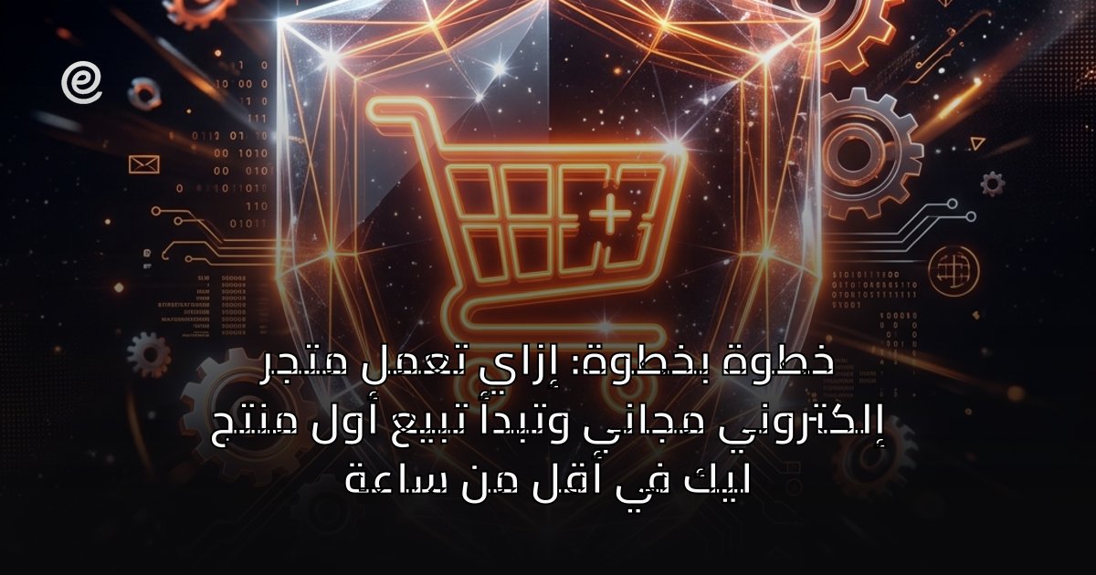 خطوة بخطوة: إزاي تعمل متجر إلكتروني مجاني وتبدأ تبيع أول منتج ليك في أقل من ساعة