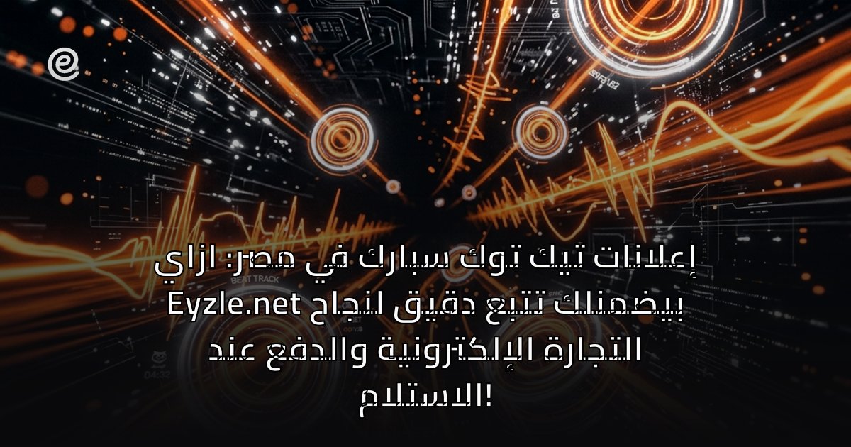 إعلانات تيك توك سبارك في مصر: ازاي Eyzle.net بيضمنلك تتبع دقيق لنجاح التجارة الإلكترونية والدفع عند الاستلام!