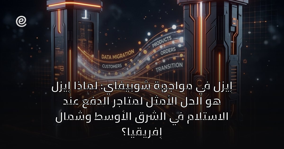 إيزل في مواجهة شوبيفاي: لماذا إيزل هو الحل الأمثل لمتاجر الدفع عند الاستلام في الشرق الأوسط وشمال إفريقيا؟