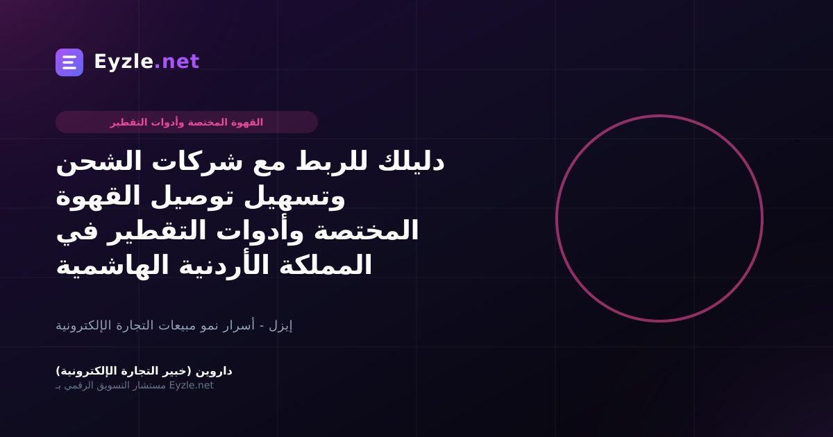 دليلك للربط مع شركات الشحن وتسهيل توصيل القهوة المختصة وأدوات التقطير في المملكة الأردنية الهاشمية