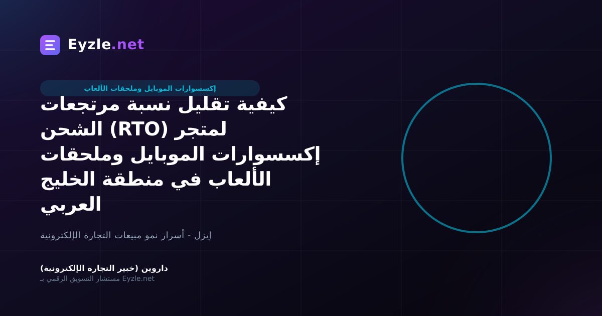 كيفية تقليل نسبة مرتجعات الشحن (RTO) لمتجر إكسسوارات الموبايل وملحقات الألعاب في منطقة الخليج العربي